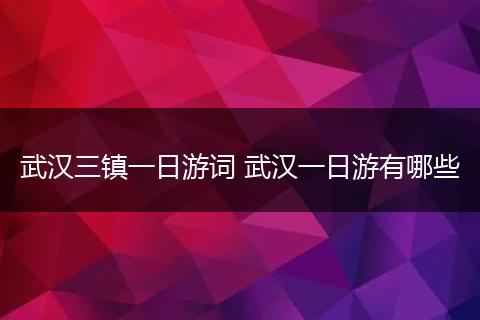 武汉三镇一日游词 武汉一日游有哪些