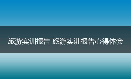 旅游实训报告 旅游实训报告心得体会