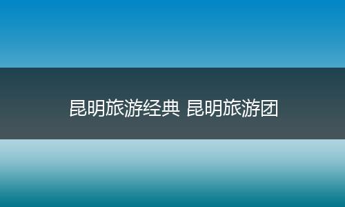 昆明旅游经典 昆明旅游团