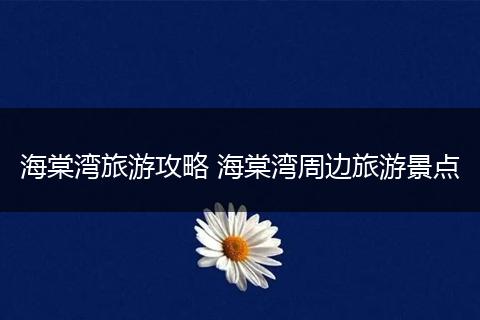 海棠湾旅游攻略 海棠湾周边旅游景点