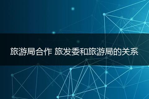 旅游局合作 旅发委和旅游局的关系