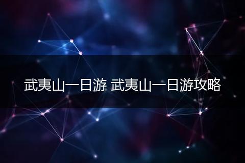 武夷山一日游 武夷山一日游攻略
