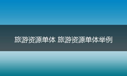 旅游资源单体 旅游资源单体举例
