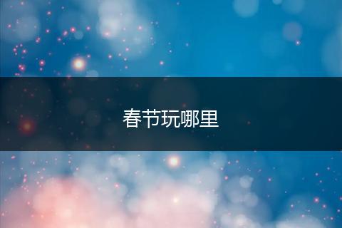 春节玩哪里