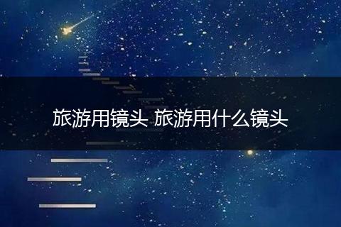 旅游用镜头 旅游用什么镜头