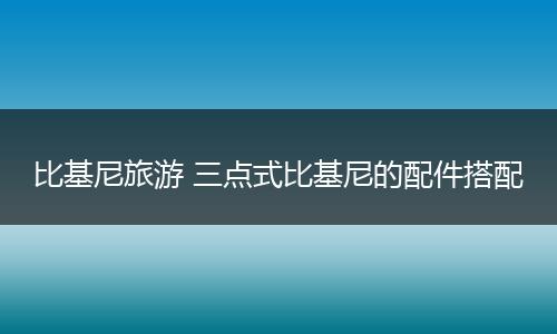 比基尼旅游 三点式比基尼的配件搭配
