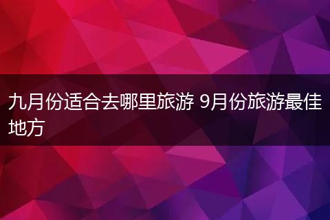 九月份适合去哪里旅游 9月份旅游最佳地方