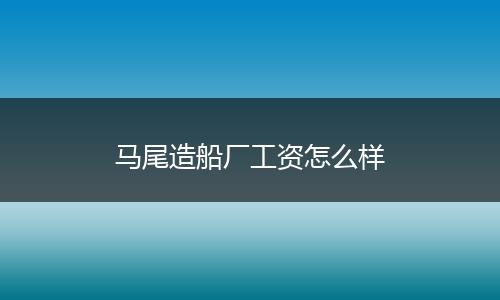 马尾造船厂工资怎么样