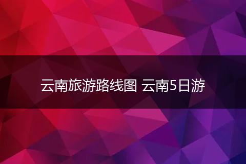 云南旅游路线图 云南5日游