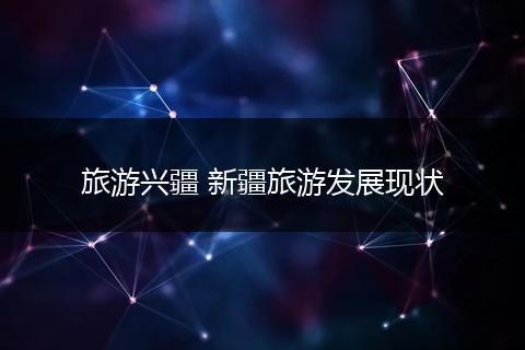 旅游兴疆 新疆旅游发展现状