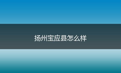 扬州宝应县怎么样