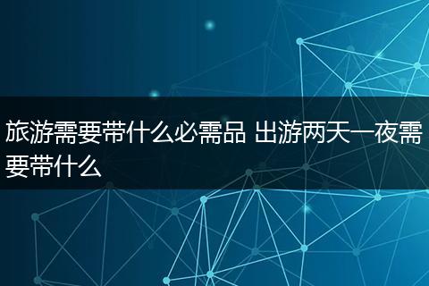 旅游需要带什么必需品 出游两天一夜需要带什么