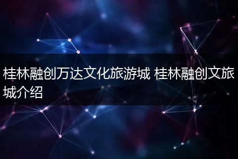 桂林融创万达文化旅游城 桂林融创文旅城介绍