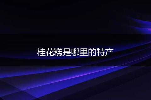 桂花糕是哪里的特产