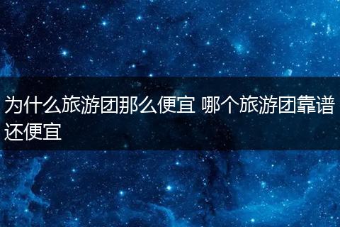 为什么旅游团那么便宜 哪个旅游团靠谱还便宜