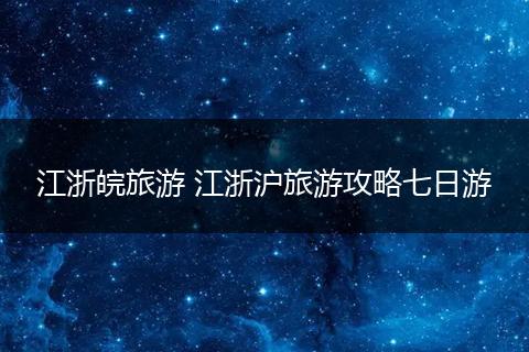 江浙皖旅游 江浙沪旅游攻略七日游