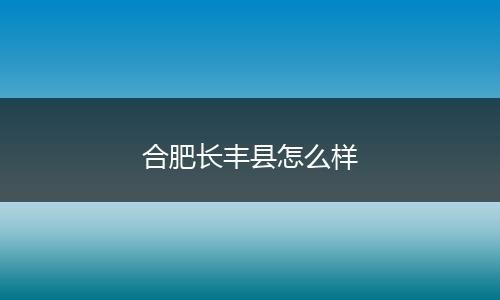 合肥长丰县怎么样