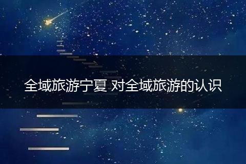 全域旅游宁夏 对全域旅游的认识