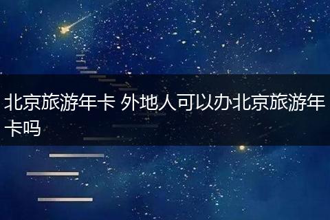 北京旅游年卡 外地人可以办北京旅游年卡吗