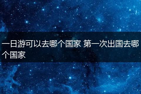 一日游可以去哪个国家 第一次出国去哪个国家