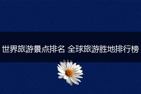 世界旅游景点排名 全球旅游胜地排行榜