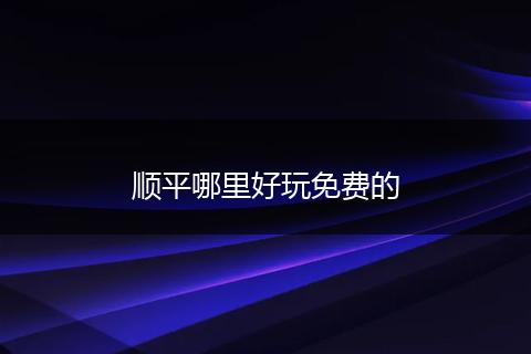 顺平哪里好玩免费的