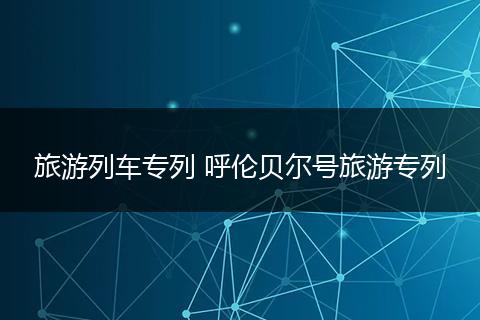 旅游列车专列 呼伦贝尔号旅游专列