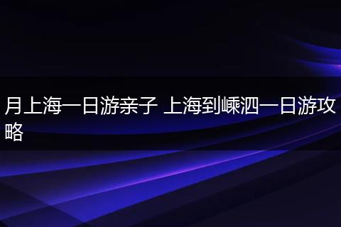 月上海一日游亲子 上海到嵊泗一日游攻略