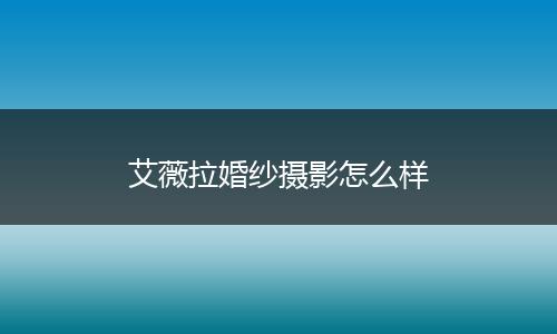 艾薇拉婚纱摄影怎么样