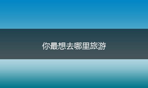 你最想去哪里旅游