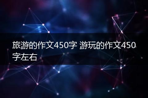 旅游的作文450字 游玩的作文450字左右