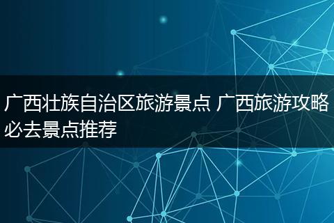 广西壮族自治区旅游景点 广西旅游攻略必去景点推荐