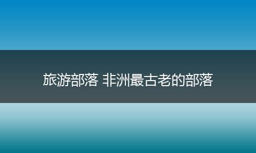 旅游部落 非洲最古老的部落
