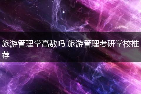 旅游管理学高数吗 旅游管理考研学校推荐
