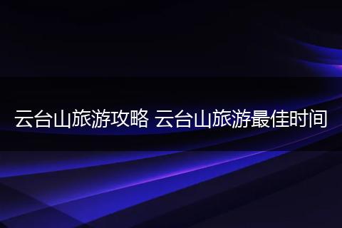 云台山旅游攻略 云台山旅游最佳时间