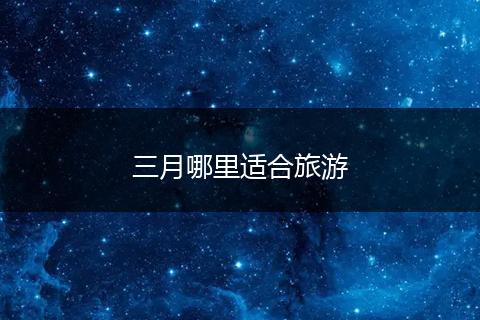 三月哪里适合旅游