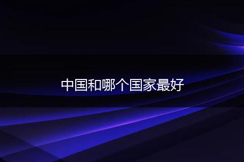 中国和哪个国家最好