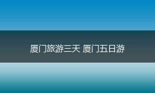 厦门旅游三天 厦门五日游