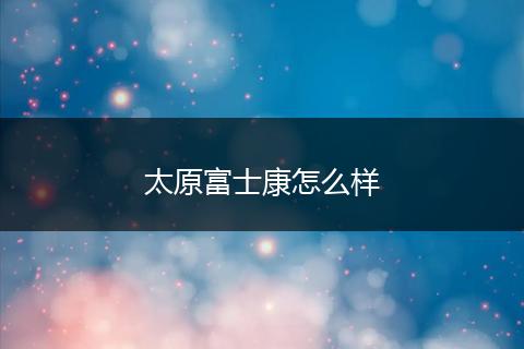 太原富士康怎么样