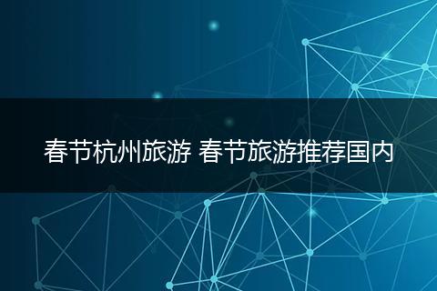 春节杭州旅游 春节旅游推荐国内
