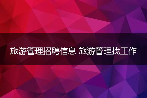 旅游管理招聘信息 旅游管理找工作