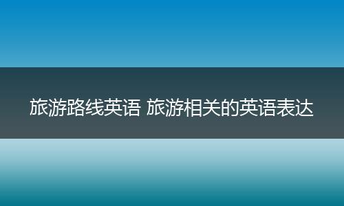 旅游路线英语 旅游相关的英语表达