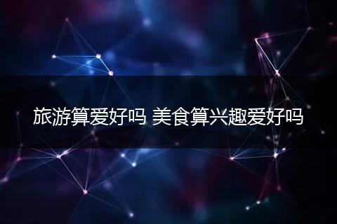旅游算爱好吗 美食算兴趣爱好吗