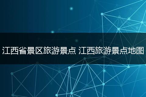 江西省景区旅游景点 江西旅游景点地图