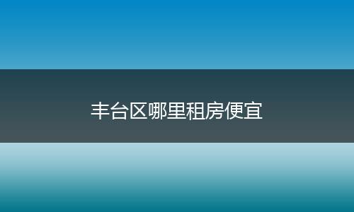 丰台区哪里租房便宜