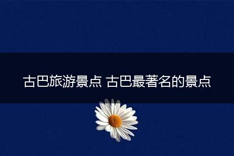 古巴旅游景点 古巴最著名的景点