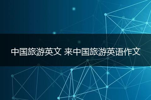 中国旅游英文 来中国旅游英语作文