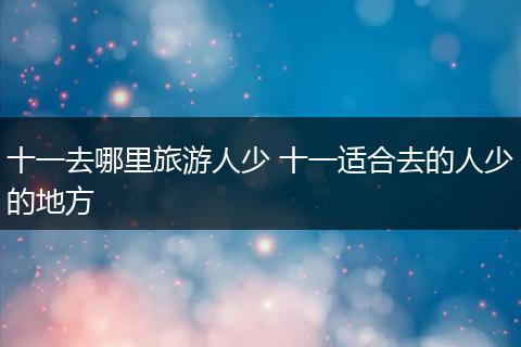 十一去哪里旅游人少 十一适合去的人少的地方