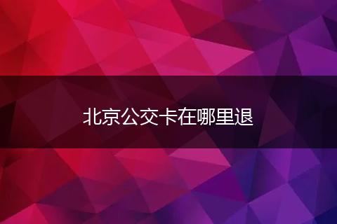 北京公交卡在哪里退