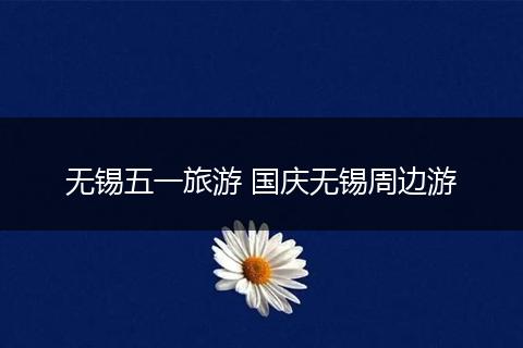 无锡五一旅游 国庆无锡周边游